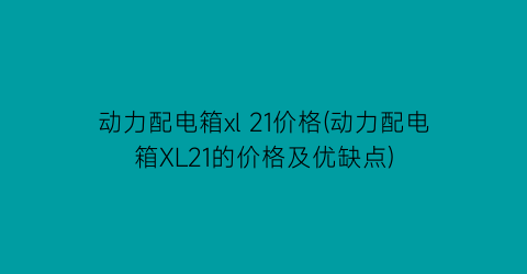 动力配电箱xl 21价格(动力配电箱XL21的价格及优缺点)